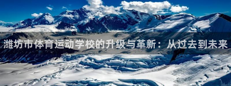 米兰体育官方正版app娱乐平台:潍坊市体育运动学校的升级与革